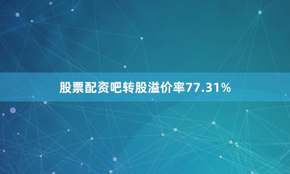 股票配资吧转股溢价率77.31%