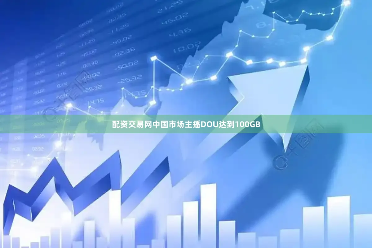 配资交易网中国市场主播DOU达到100GB