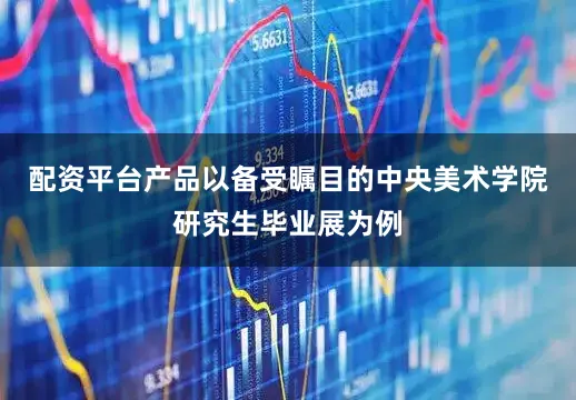 配资平台产品以备受瞩目的中央美术学院研究生毕业展为例