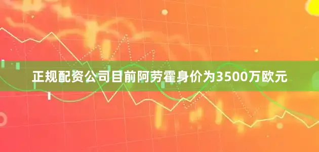 正规配资公司　　目前阿劳霍身价为3500万欧元