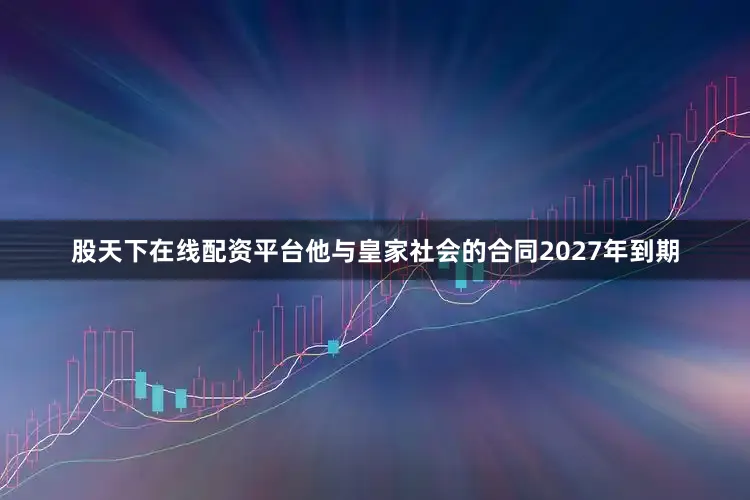 股天下在线配资平台他与皇家社会的合同2027年到期