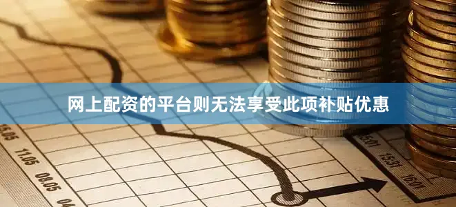 网上配资的平台则无法享受此项补贴优惠