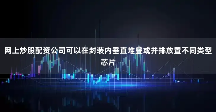 网上炒股配资公司可以在封装内垂直堆叠或并排放置不同类型芯片