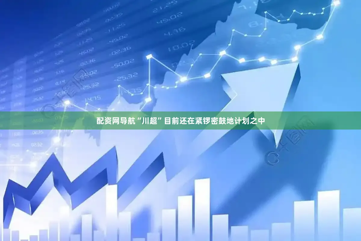 配资网导航“川超”目前还在紧锣密鼓地计划之中