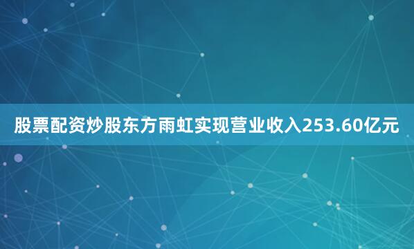 股票配资炒股东方雨虹实现营业收入253.60亿元