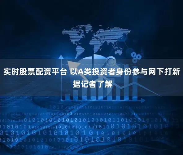 实时股票配资平台 以A类投资者身份参与网下打新 据记者了解