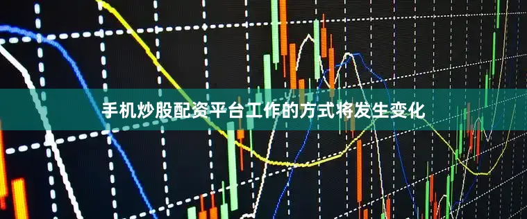 手机炒股配资平台工作的方式将发生变化