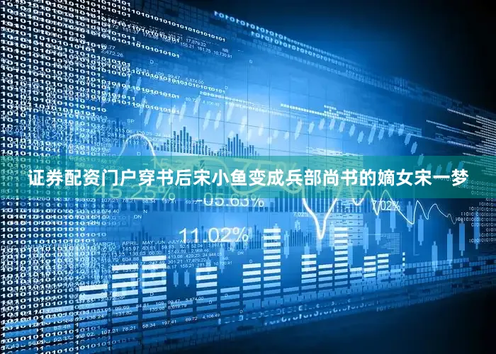 证券配资门户穿书后宋小鱼变成兵部尚书的嫡女宋一梦