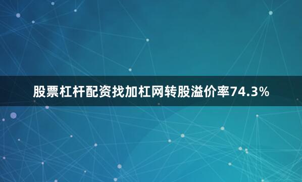股票杠杆配资找加杠网转股溢价率74.3%
