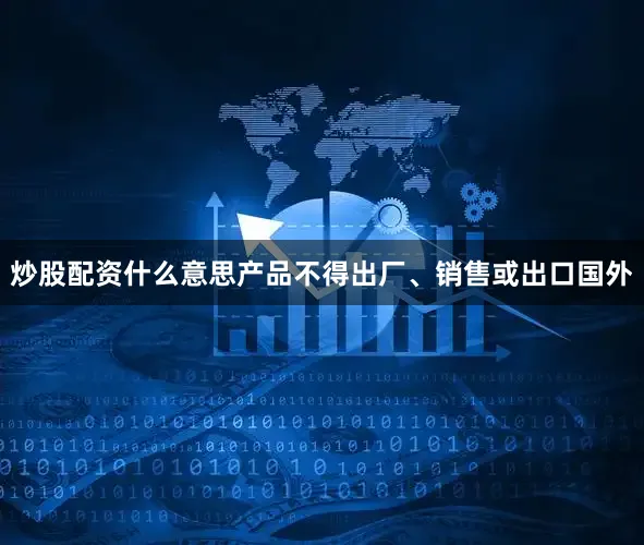 炒股配资什么意思产品不得出厂、销售或出口国外
