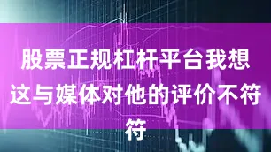 股票正规杠杆平台我想这与媒体对他的评价不符