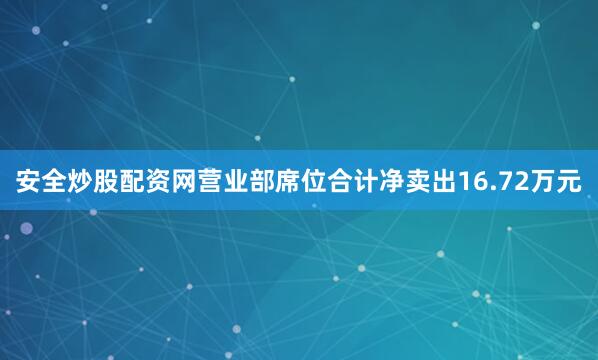 安全炒股配资网营业部席位合计净卖出16.72万元