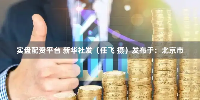 实盘配资平台 新华社发（任飞 摄）发布于：北京市