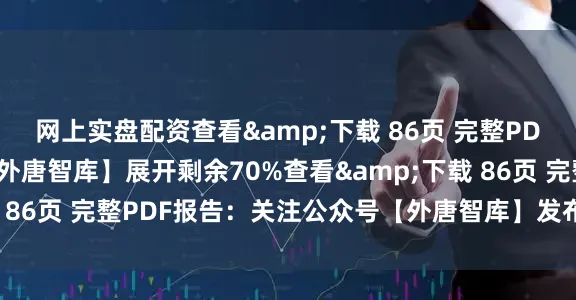 网上实盘配资查看&下载 86页 完整PDF报告：关注公众号【外唐智库】展开剩余70%查看&下载 86页 完整PDF报告：关注公众号【外唐智库】发布于：山东省