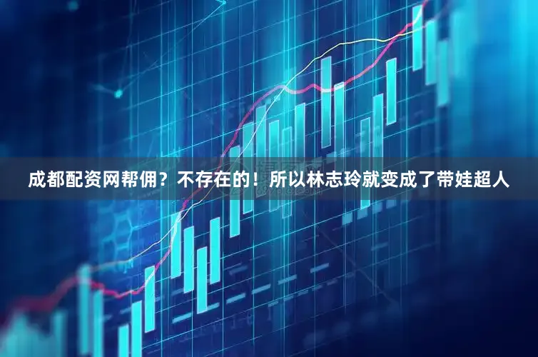 成都配资网帮佣？不存在的！所以林志玲就变成了带娃超人