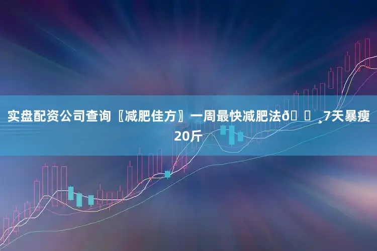 实盘配资公司查询〖减肥佳方〗一周最快减肥法👸7天暴瘦20斤