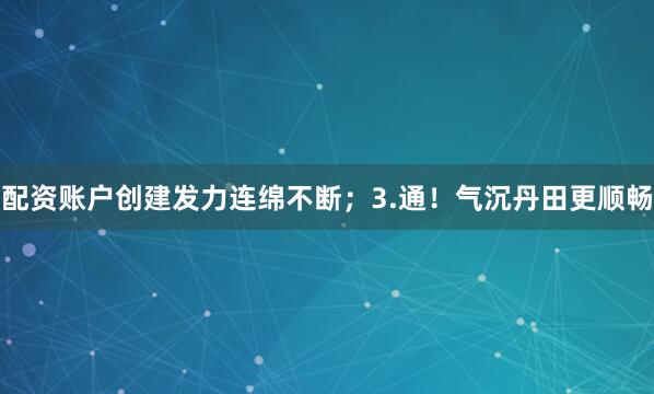 配资账户创建发力连绵不断；3.通！气沉丹田更顺畅