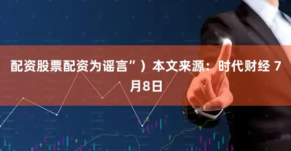 配资股票配资为谣言”）本文来源：时代财经 7月8日