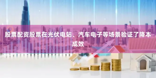 股票配资股票在光伏电站、汽车电子等场景验证了降本成效